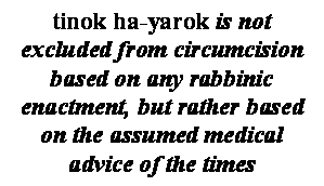  : tinok ha-yarok is not excluded from circumcision based on any rabbinic enactment, but rather based on the assumed medical advice of the times