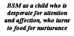 ���� ����: BSM as a child who is desperate for attention and affection, who turns to food for nurturance