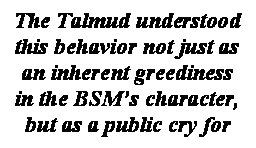 תיבת טקסט: The Talmud understood this behavior not just as an inherent greediness in the BSM’s character, but as a public cry for help